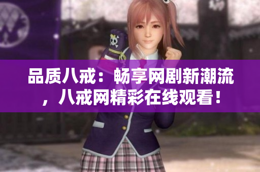 品質(zhì)八戒：暢享網(wǎng)劇新潮流，八戒網(wǎng)精彩在線觀看！