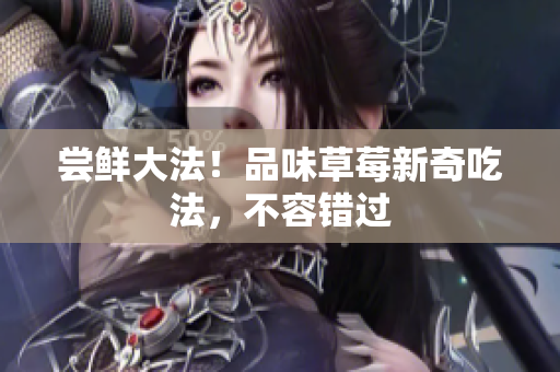 嘗鮮大法！品味草莓新奇吃法，不容錯(cuò)過