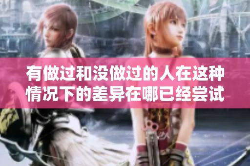 有做過和沒做過的人在這種情況下的差異在哪已經(jīng)嘗試過與未曾嘗試者的區(qū)別在哪？