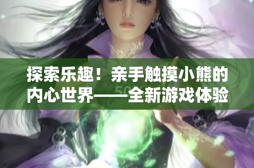 探索樂趣！親手觸摸小熊的內(nèi)心世界——全新游戲體驗(yàn)揭秘