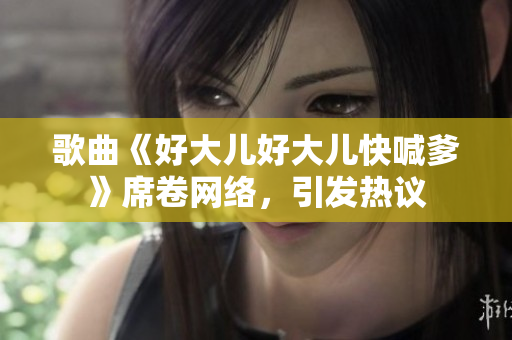 歌曲《好大兒好大兒快喊爹》席卷網(wǎng)絡(luò)，引發(fā)熱議