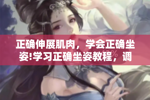 正確伸展肌肉，學(xué)會(huì)正確坐姿!學(xué)習(xí)正確坐姿教程，調(diào)整不良習(xí)慣