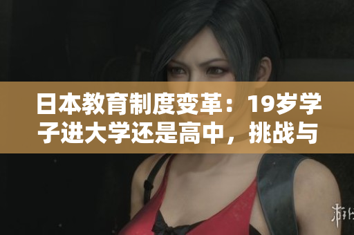 日本教育制度變革：19歲學(xué)子進(jìn)大學(xué)還是高中，挑戰(zhàn)與選擇