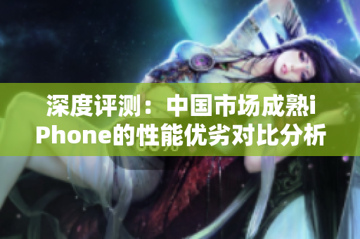 深度評(píng)測(cè)：中國(guó)市場(chǎng)成熟iPhone的性能優(yōu)劣對(duì)比分析