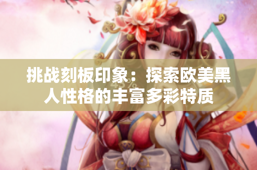 挑戰(zhàn)刻板印象：探索歐美黑人性格的豐富多彩特質(zhì)