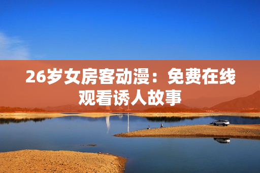 26歲女房客動(dòng)漫：免費(fèi)在線觀看誘人故事