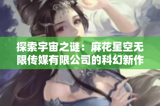 探索宇宙之謎：麻花星空無限傳媒有限公司的科幻新作