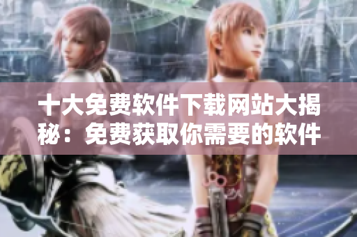 十大免費(fèi)軟件下載網(wǎng)站大揭秘：免費(fèi)獲取你需要的軟件