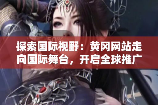 探索國際視野：黃岡網(wǎng)站走向國際舞臺，開啟全球推廣之旅