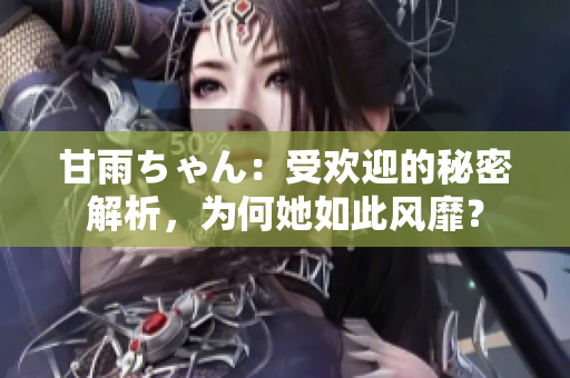 甘雨ちゃん：受歡迎的秘密解析，為何她如此風(fēng)靡？