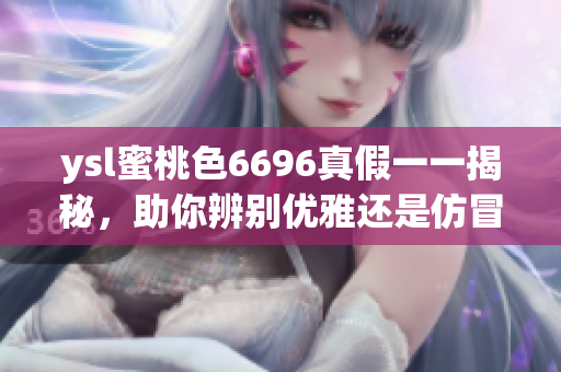 ysl蜜桃色6696真假一一揭秘，助你辨別優(yōu)雅還是仿冒