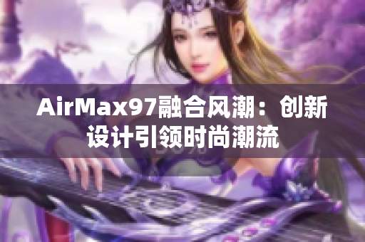 AirMax97融合風(fēng)潮：創(chuàng)新設(shè)計引領(lǐng)時尚潮流