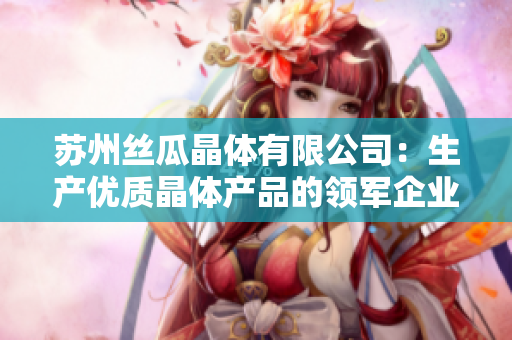 蘇州絲瓜晶體有限公司：生產(chǎn)優(yōu)質(zhì)晶體產(chǎn)品的領軍企業(yè)