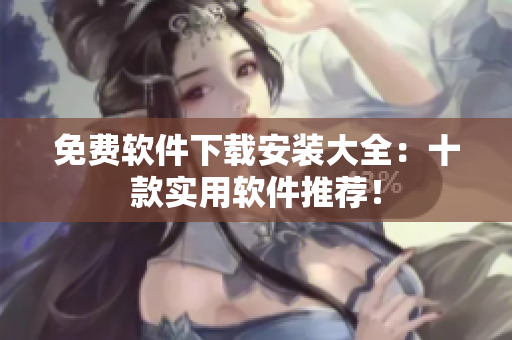 免費軟件下載安裝大全：十款實用軟件推薦！