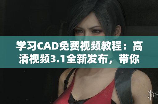 學習CAD免費視頻教程：高清視頻3.1全新發(fā)布，帶你領略3D設計魅力