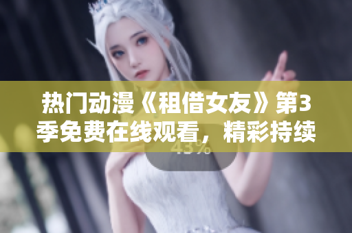 熱門動漫《租借女友》第3季免費在線觀看，精彩持續(xù)！