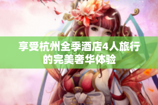 享受杭州全季酒店4人旅行的完美奢華體驗