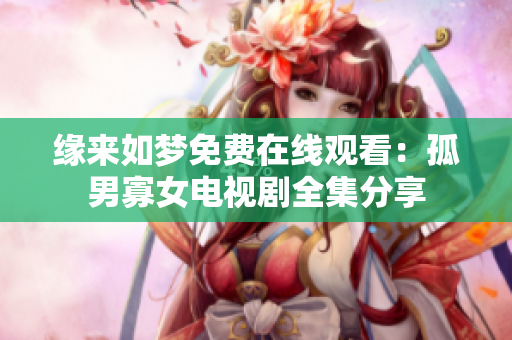 緣來如夢免費在線觀看：孤男寡女電視劇全集分享