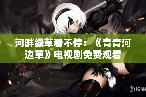 河畔綠草看不停：《青青河邊草》電視劇免費觀看