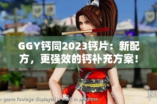 GGY鈣同2023鈣片：新配方，更強(qiáng)效的鈣補(bǔ)充方案！