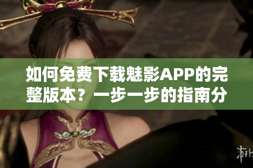 如何免費(fèi)下載魅影APP的完整版本？一步一步的指南分享