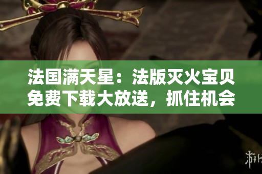 法國(guó)滿天星：法版滅火寶貝免費(fèi)下載大放送，抓住機(jī)會(huì)拯救世界!