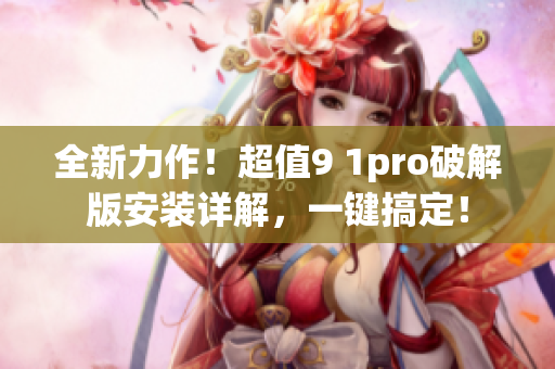 全新力作！超值9 1pro破解版安裝詳解，一鍵搞定！