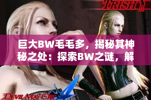 巨大BW毛毛多，揭秘其神秘之處：探索BW之謎，解鎖秘密密碼