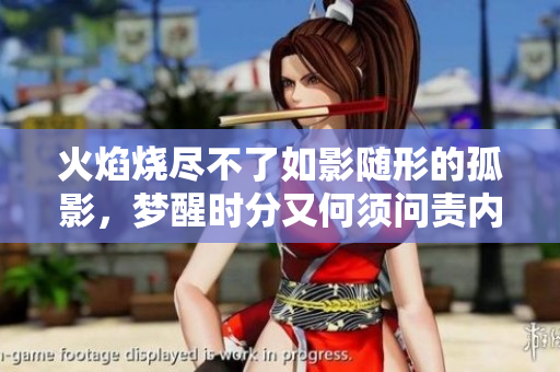 火焰燒盡不了如影隨形的孤影，夢(mèng)醒時(shí)分又何須問責(zé)內(nèi)心的漣漪。
