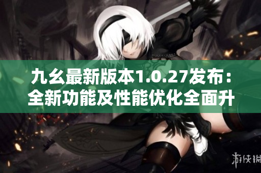 九幺最新版本1.0.27發(fā)布：全新功能及性能優(yōu)化全面升級(jí)