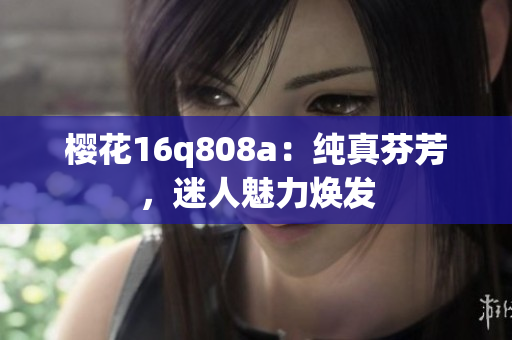 櫻花16q808a：純真芬芳，迷人魅力煥發(fā)