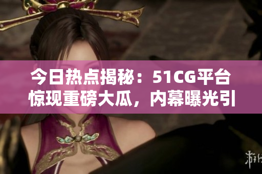 今日熱點揭秘：51CG平臺驚現(xiàn)重磅大瓜，內(nèi)幕曝光引發(fā)熱議