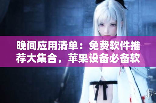 晚間應用清單：免費軟件推薦大集合，蘋果設備必備軟件一網打盡