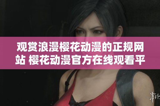 觀賞浪漫櫻花動漫的正規(guī)網站 櫻花動漫官方在線觀看平臺提供高清影片