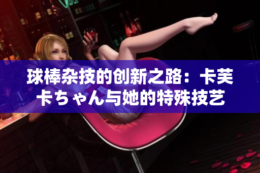 球棒雜技的創(chuàng)新之路：卡芙卡ちゃん與她的特殊技藝