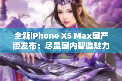 全新iPhone XS Max國產版發(fā)布：盡顯國內智造魅力！