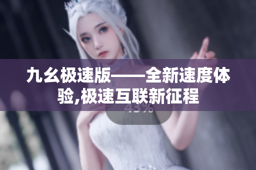 九幺極速版——全新速度體驗,極速互聯(lián)新征程
