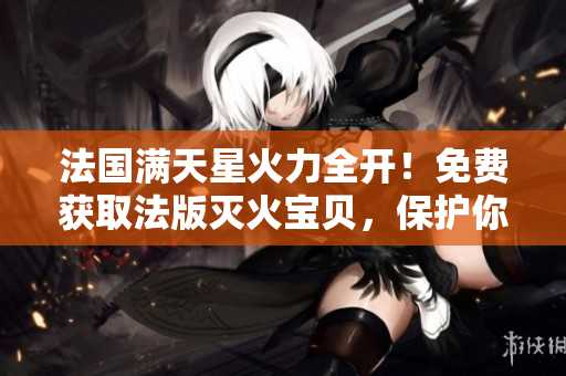 法國滿天星火力全開！免費獲取法版滅火寶貝，保護你的家園！