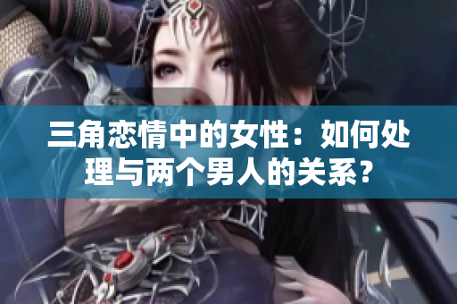 三角戀情中的女性：如何處理與兩個(gè)男人的關(guān)系？