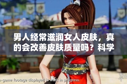 男人經(jīng)常滋潤女人皮膚，真的會(huì)改善皮膚質(zhì)量嗎？科學(xué)揭秘其效果與原理