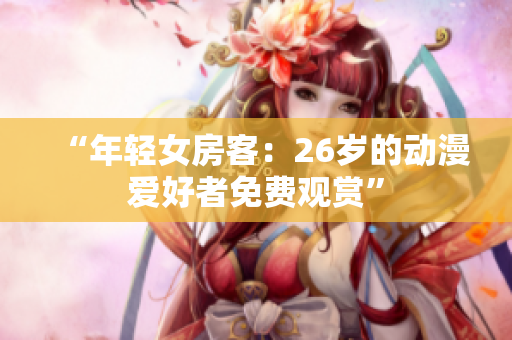 “年輕女房客：26歲的動(dòng)漫愛好者免費(fèi)觀賞”
