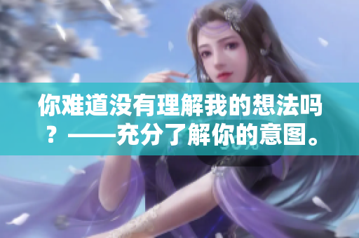 你難道沒有理解我的想法嗎？――充分了解你的意圖。