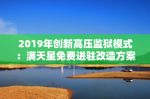 2019年創(chuàng)新高壓監(jiān)獄模式：滿天星免費(fèi)進(jìn)駐改造方案
