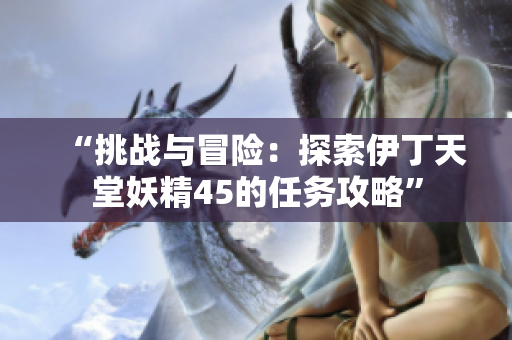 “挑戰(zhàn)與冒險(xiǎn)：探索伊丁天堂妖精45的任務(wù)攻略”