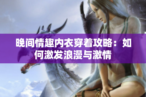 晚間情趣內(nèi)衣穿著攻略：如何激發(fā)浪漫與激情