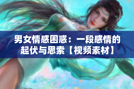 男女情感困惑：一段感情的起伏與思索【視頻素材】