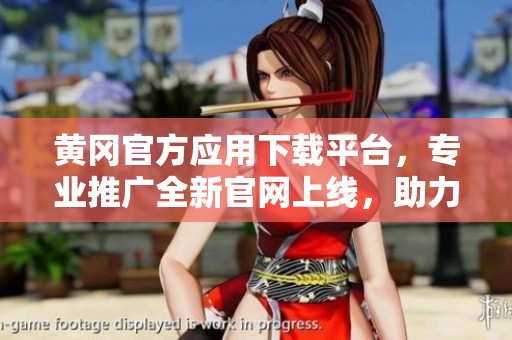 黃岡官方應(yīng)用下載平臺(tái)，專(zhuān)業(yè)推廣全新官網(wǎng)上線，助力信息便捷獲取
