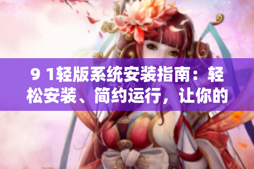 9 1輕版系統(tǒng)安裝指南：輕松安裝、簡(jiǎn)約運(yùn)行，讓你的設(shè)備更高效