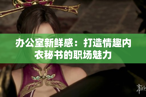 辦公室新鮮感：打造情趣內(nèi)衣秘書(shū)的職場(chǎng)魅力