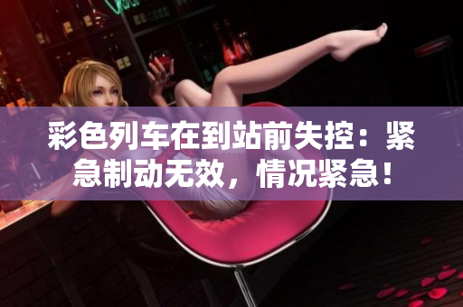 彩色列車在到站前失控：緊急制動(dòng)無效，情況緊急！